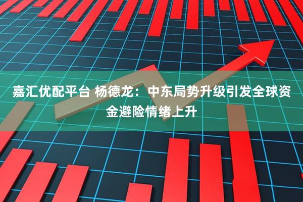 嘉汇优配平台 杨德龙：中东局势升级引发全球资金避险情绪上升