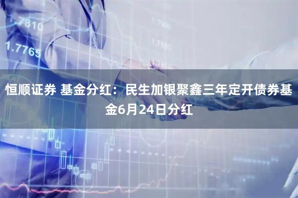 恒顺证券 基金分红：民生加银聚鑫三年定开债券基金6月24日分红