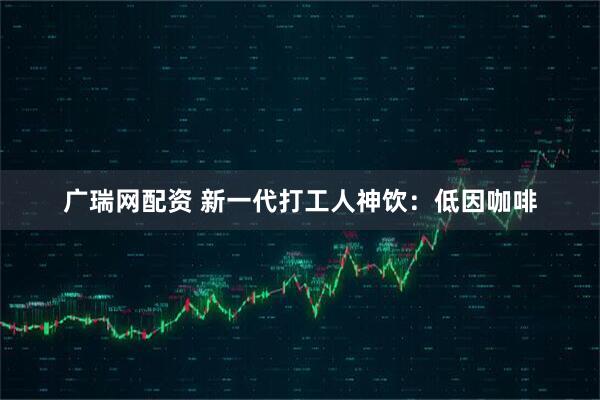 广瑞网配资 新一代打工人神饮：低因咖啡