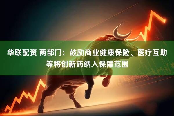 华联配资 两部门：鼓励商业健康保险、医疗互助等将创新药纳入保障范围