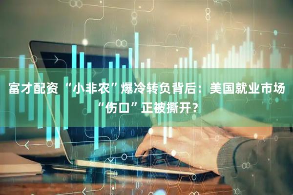 富才配资 “小非农”爆冷转负背后：美国就业市场“伤口”正被撕开？