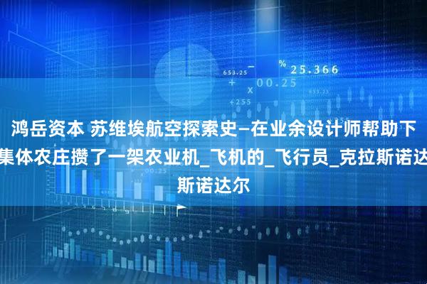 鸿岳资本 苏维埃航空探索史—在业余设计师帮助下，集体农庄攒了一架农业机_飞机的_飞行员_克拉斯诺达尔