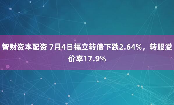 智财资本配资 7月4日福立转债下跌2.64%，转股溢价率17.9%