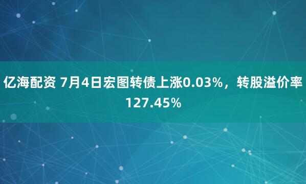 亿海配资 7月4日宏图转债上涨0.03%，转股溢价率127.45%