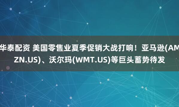 华泰配资 美国零售业夏季促销大战打响！亚马逊(AMZN.US)、沃尔玛(WMT.US)等巨头蓄势待发