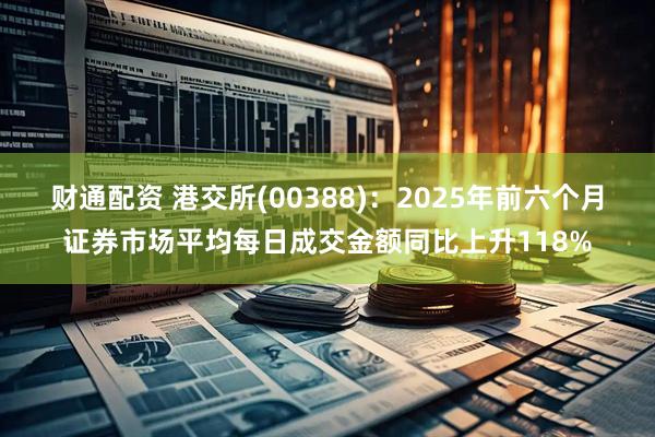 财通配资 港交所(00388)：2025年前六个月证券市场平均每日成交金额同比上升118%