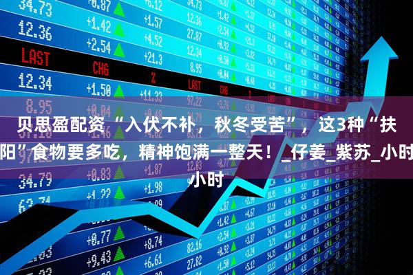 贝思盈配资 “入伏不补，秋冬受苦”，这3种“扶阳”食物要多吃，精神饱满一整天！_仔姜_紫苏_小时