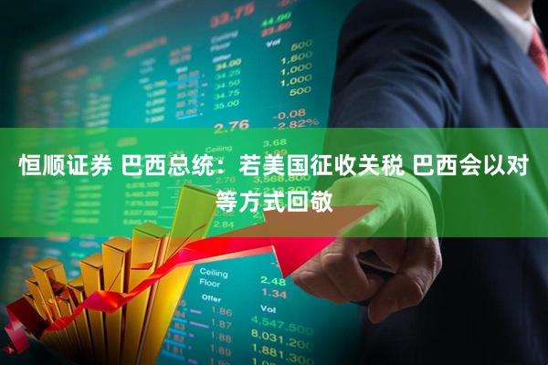 恒顺证券 巴西总统：若美国征收关税 巴西会以对等方式回敬