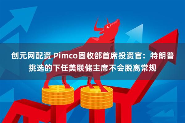创元网配资 Pimco固收部首席投资官：特朗普挑选的下任美联储主席不会脱离常规