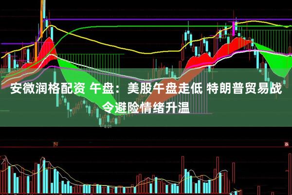 安微润格配资 午盘：美股午盘走低 特朗普贸易战令避险情绪升温