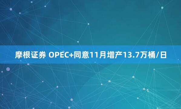 摩根证券 OPEC+同意11月增产13.7万桶/日