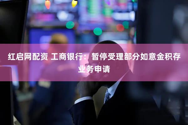 红启网配资 工商银行：暂停受理部分如意金积存业务申请