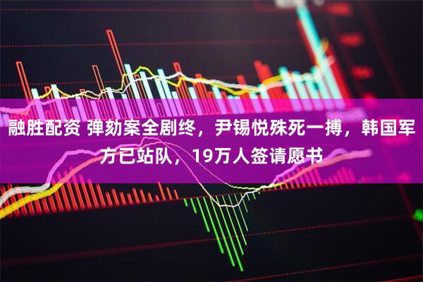 融胜配资 弹劾案全剧终，尹锡悦殊死一搏，韩国军方已站队，19万人签请愿书