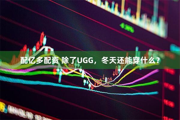配亿多配资 除了UGG，冬天还能穿什么？