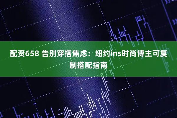 配资658 告别穿搭焦虑：纽约ins时尚博主可复制搭配指南