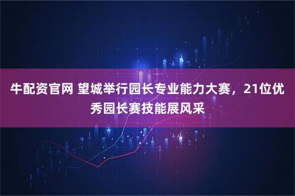 牛配资官网 望城举行园长专业能力大赛，21位优秀园长赛技能展风采