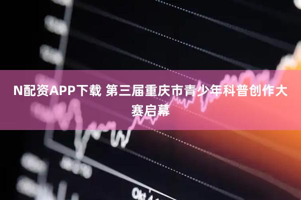 N配资APP下载 第三届重庆市青少年科普创作大赛启幕