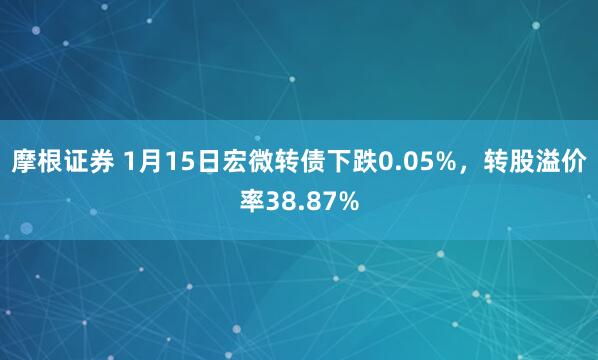 摩根证券 1月15日宏微转债下跌0.05%，转股溢价率38.87%