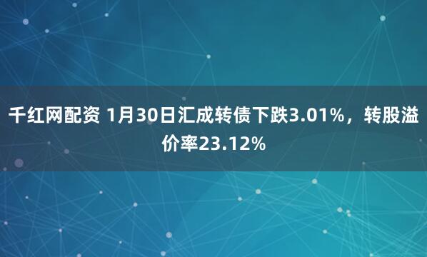 千红网配资 1月30日汇成转债下跌3.01%，转股溢价率23.12%