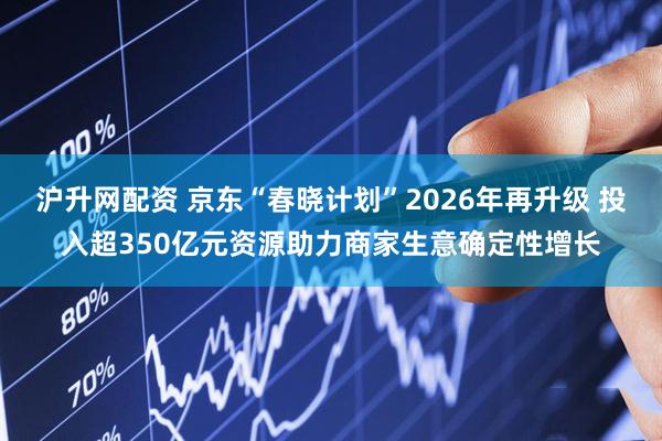 沪升网配资 京东“春晓计划”2026年再升级 投入超350亿元资源助力商家生意确定性增长