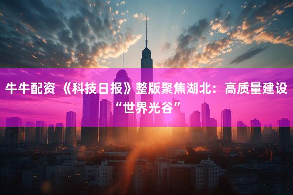 牛牛配资 《科技日报》整版聚焦湖北：高质量建设“世界光谷”