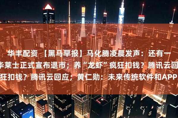 华丰配资 【黑马早报】马化腾凌晨发声：还有一批“龙虾”陆续赶来；华莱士正式宣布退市；养“龙虾”疯狂扣钱？腾讯云回应；黄仁勋：未来传统软件和APP或将消失