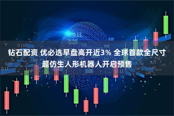 钻石配资 优必选早盘高开近3% 全球首款全尺寸超仿生人形机器人开启预售