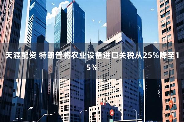 天涯配资 特朗普将农业设备进口关税从25%降至15%
